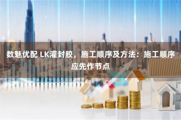 数魅优配 LK灌封胶，施工顺序及方法：施工顺序应先作节点