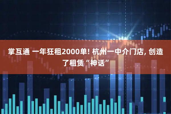 掌互通 一年狂租2000单! 杭州一中介门店, 创造了租赁“神话”
