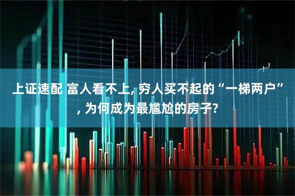 上证速配 富人看不上, 穷人买不起的“一梯两户”, 为何成为最尴尬的房子?