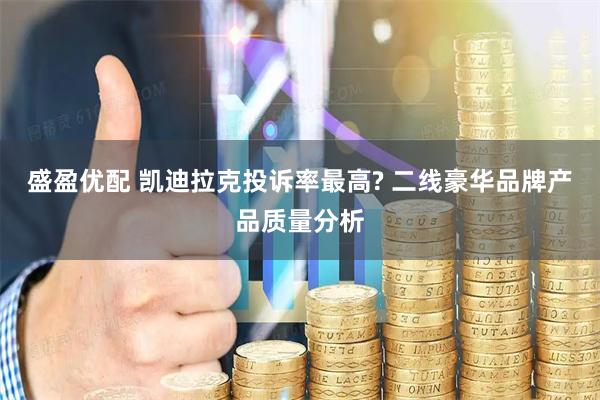 盛盈优配 凯迪拉克投诉率最高? 二线豪华品牌产品质量分析