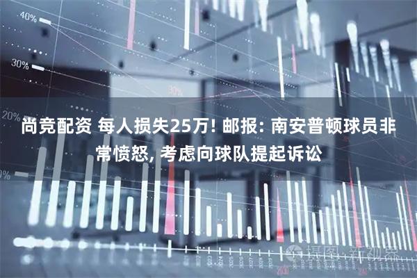 尚竞配资 每人损失25万! 邮报: 南安普顿球员非常愤怒, 考虑向球队提起诉讼