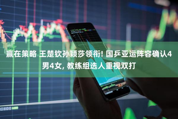 赢在策略 王楚钦孙颖莎领衔! 国乒亚运阵容确认4男4女, 教练组选人重视双打
