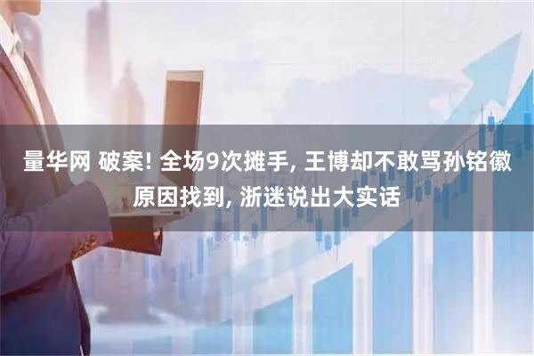 量华网 破案! 全场9次摊手, 王博却不敢骂孙铭徽原因找到, 浙迷说出大实话