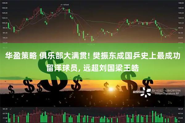 华盈策略 俱乐部大满贯! 樊振东成国乒史上最成功留洋球员, 远超刘国梁王皓
