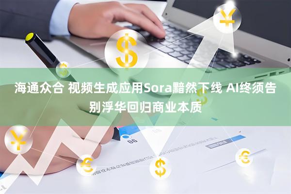 海通众合 视频生成应用Sora黯然下线 AI终须告别浮华回归商业本质