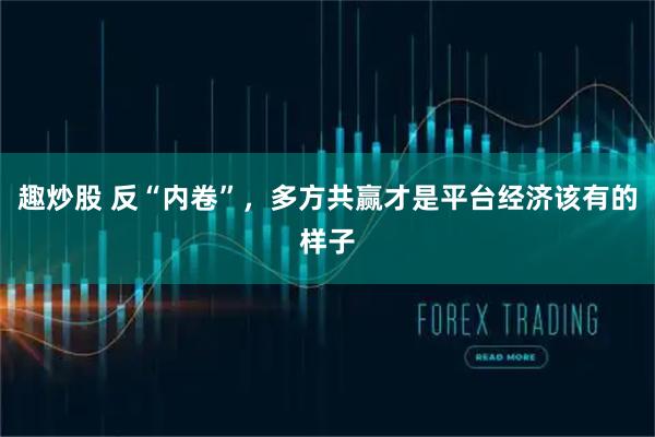 趣炒股 反“内卷”，多方共赢才是平台经济该有的样子