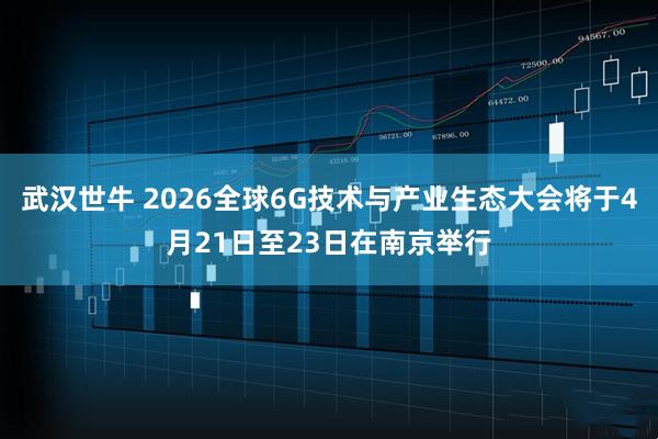 武汉世牛 2026全球6G技术与产业生态大会将于4月21日至23日在南京举行